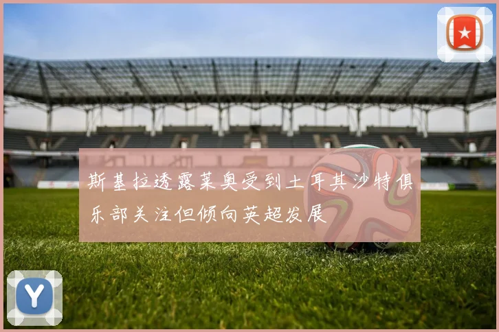 斯基拉透露莱奥受到土耳其沙特俱乐部关注但倾向英超发展