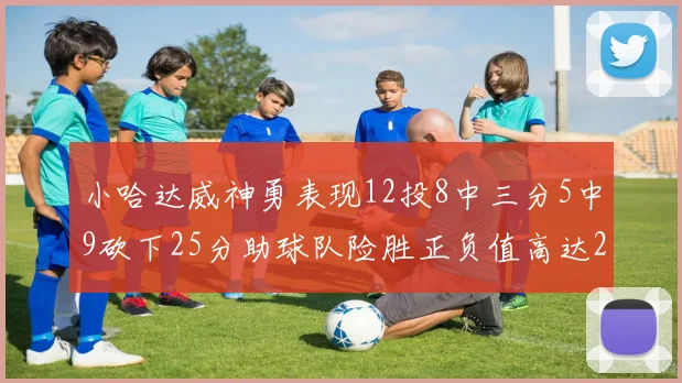 小哈达威神勇表现12投8中三分5中9砍下25分助球队险胜正负值高达27