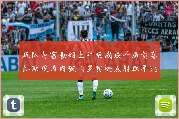 狼队与富勒姆上半场战成平局黄喜灿助攻马内破门罗宾逊点射扳平比分