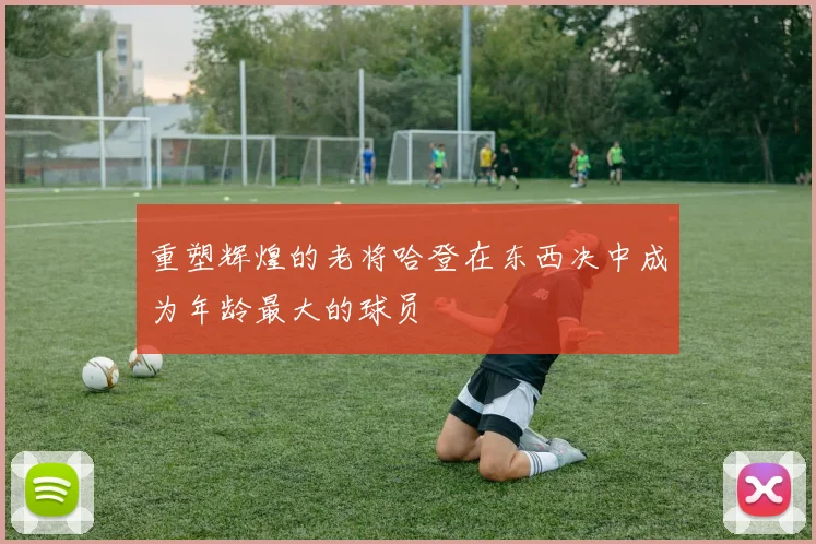 重塑辉煌的老将哈登在东西决中成为年龄最大的球员