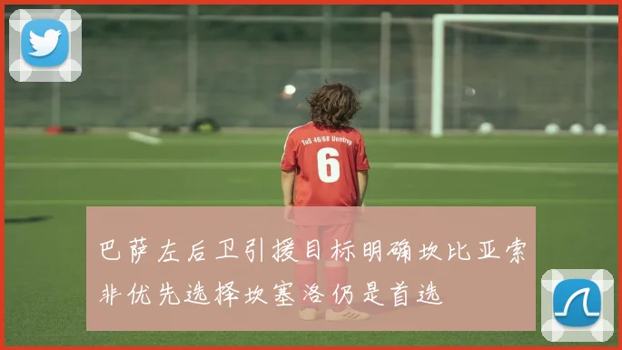 巴萨左后卫引援目标明确坎比亚索非优先选择坎塞洛仍是首选