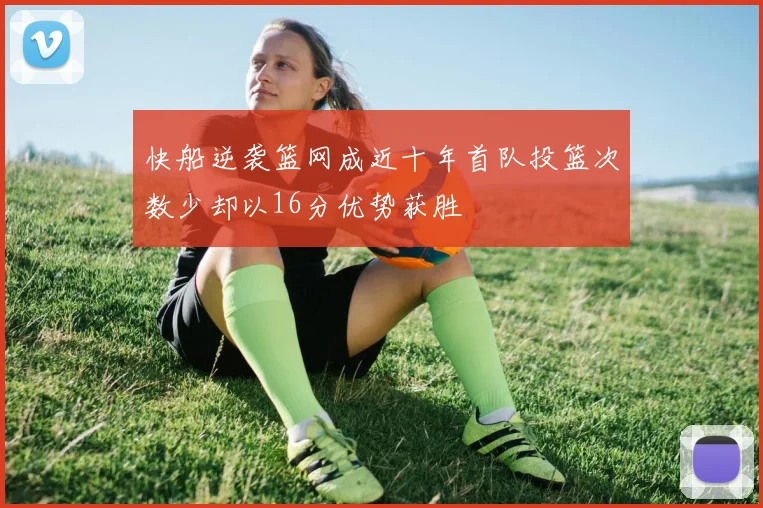 快船逆袭篮网成近十年首队投篮次数少却以16分优势获胜