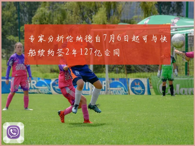 专家分析伦纳德自7月6日起可与快船续约签2年127亿合同