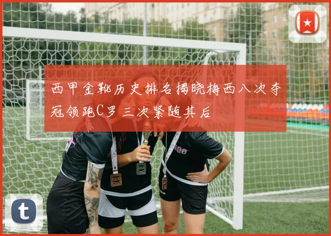 西甲金靴历史排名揭晓梅西八次夺冠领跑C罗三次紧随其后