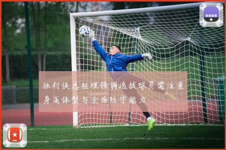 独行侠总经理强调选拔球员需注重身高体型与全面防守能力