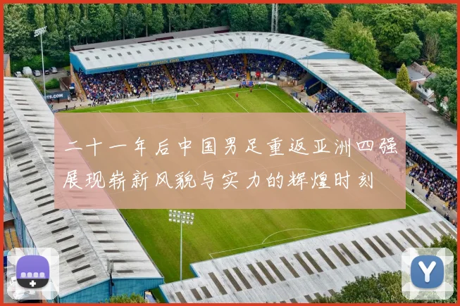 二十一年后中国男足重返亚洲四强展现崭新风貌与实力的辉煌时刻