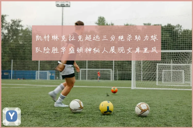 凯特琳克拉克超远三分绝杀助力球队险胜华盛顿神秘人展现女库里风采