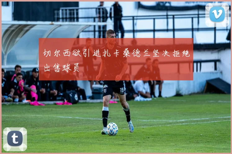 切尔西欲引进扎卡桑德兰坚决拒绝出售球员
