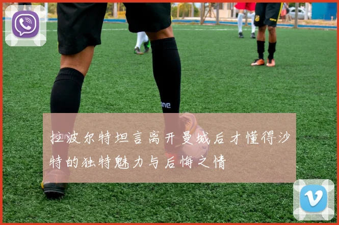 拉波尔特坦言离开曼城后才懂得沙特的独特魅力与后悔之情