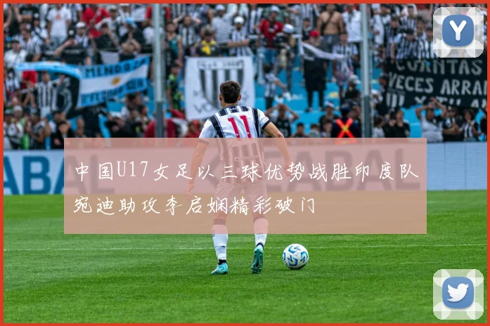 中国U17女足以三球优势战胜印度队宛迪助攻李启娴精彩破门