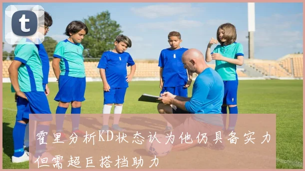 霍里分析KD状态认为他仍具备实力但需超巨搭档助力